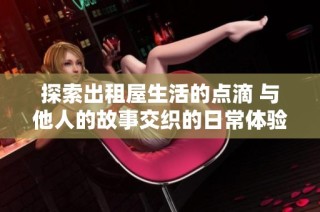 探索出租屋生活的点滴 与他人的故事交织的日常体验