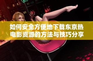 如何安全方便地下载东京热电影资源的方法与技巧分享