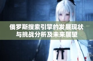 俄罗斯搜索引擎的发展现状与挑战分析及未来展望