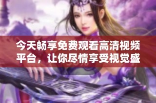 今天畅享免费观看高清视频平台，让你尽情享受视觉盛宴