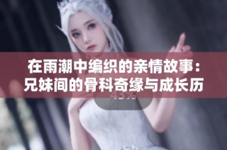 在雨潮中编织的亲情故事：兄妹间的骨科奇缘与成长历程