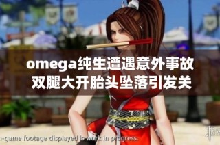 omega纯生遭遇意外事故 双腿大开胎头坠落引发关注与讨论