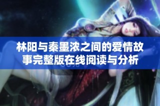 林阳与秦墨浓之间的爱情故事完整版在线阅读与分析
