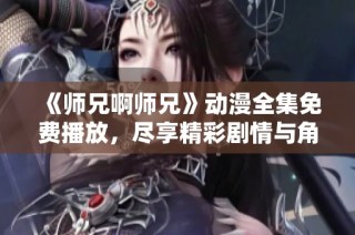 《师兄啊师兄》动漫全集免费播放，尽享精彩剧情与角色魅力