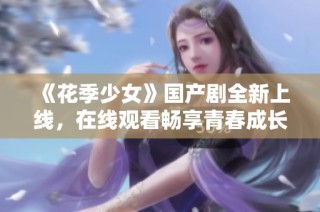 《花季少女》国产剧全新上线，在线观看畅享青春成长故事
