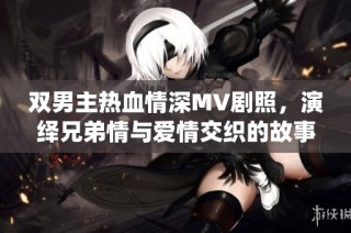 双男主热血情深MV剧照，演绎兄弟情与爱情交织的故事