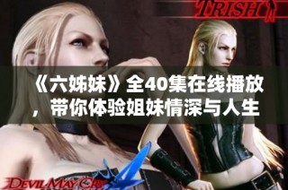 《六姊妹》全40集在线播放，带你体验姐妹情深与人生百态的精彩故事