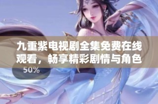 九重紫电视剧全集免费在线观看，畅享精彩剧情与角色互动之旅
