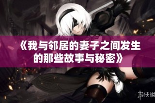 《我与邻居的妻子之间发生的那些故事与秘密》