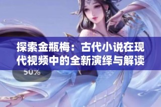 探索金瓶梅：古代小说在现代视频中的全新演绎与解读