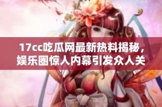 17cc吃瓜网最新热料揭秘，娱乐圈惊人内幕引发众人关注与讨论