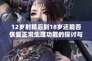12岁射精后到18岁还能否恢复正常生理功能的探讨与分析