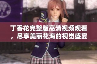 丁香花完整版高清视频观看，尽享美丽花海的视觉盛宴与心灵之旅