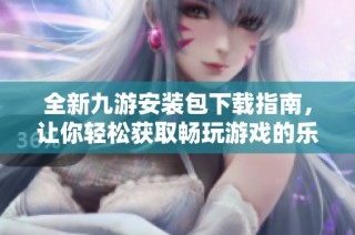 全新九游安装包下载指南，让你轻松获取畅玩游戏的乐趣