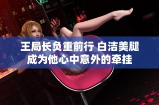 王局长负重前行 白洁美腿成为他心中意外的牵挂