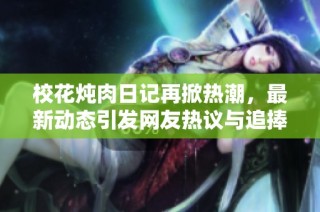 校花炖肉日记再掀热潮，最新动态引发网友热议与追捧
