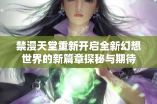 禁漫天堂重新开启全新幻想世界的新篇章探秘与期待