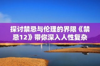 探讨禁忌与伦理的界限《禁忌12》带你深入人性复杂面貌