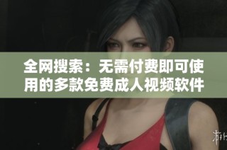 全网搜索：无需付费即可使用的多款免费成人视频软件推荐