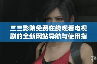 三三影院免费在线观看电视剧的全新网站导航与使用指南