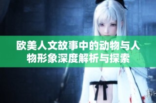 欧美人文故事中的动物与人物形象深度解析与探索