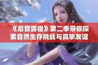 《后营露宿》第二季带你探索自然生存挑战与真挚友谊的故事