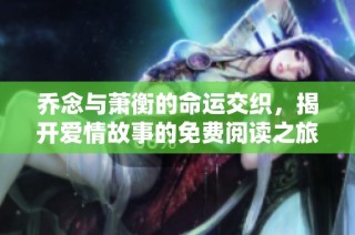 乔念与萧衡的命运交织，揭开爱情故事的免费阅读之旅