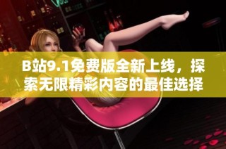 B站9.1免费版全新上线，探索无限精彩内容的最佳选择