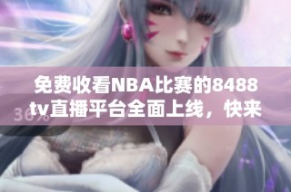 免费收看NBA比赛的8488tv直播平台全面上线，快来体验吧