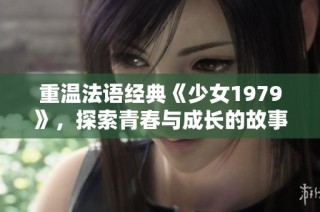 重温法语经典《少女1979》，探索青春与成长的故事完整版发布