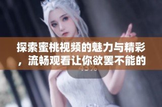 探索蜜桃视频的魅力与精彩，流畅观看让你欲罢不能的影音体验