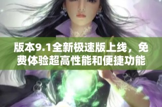版本9.1全新极速版上线，免费体验超高性能和便捷功能