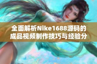 全面解析Nike1688源码的成品视频制作技巧与经验分享