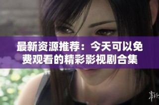 最新资源推荐：今天可以免费观看的精彩影视剧合集