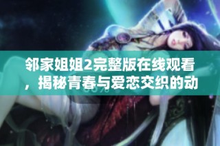 邻家姐姐2完整版在线观看，揭秘青春与爱恋交织的动人故事