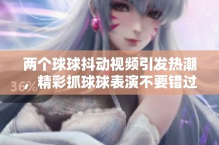 两个球球抖动视频引发热潮，精彩抓球球表演不要错过！