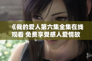 《我的爱人第六集全集在线观看 免费享受感人爱情故事》