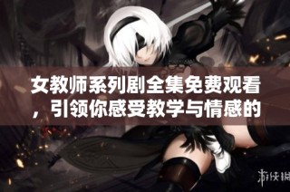 女教师系列剧全集免费观看，引领你感受教学与情感的精彩交织