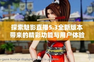 探索魅影直播5.3全新版本带来的精彩功能与用户体验提升