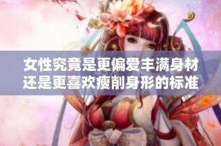 女性究竟是更偏爱丰满身材还是更喜欢瘦削身形的标准呢