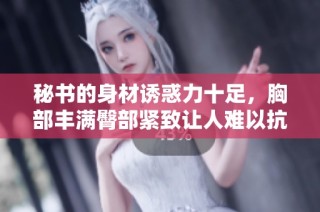 秘书的身材诱惑力十足，胸部丰满臀部紧致让人难以抗拒