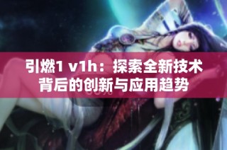 引燃1 v1h：探索全新技术背后的创新与应用趋势