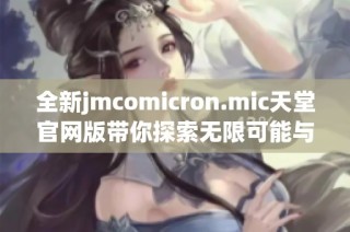 全新jmcomicron.mic天堂官网版带你探索无限可能与精彩体验