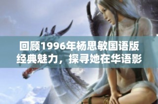 回顾1996年杨思敏国语版经典魅力，探寻她在华语影坛的璀璨光辉
