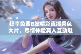 畅享免费B站精彩直播秀色大片，尽情体验真人互动魅力尽在其中