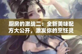 厨房的激战二：全新美味配方大公开，激发你的烹饪灵感与创意！