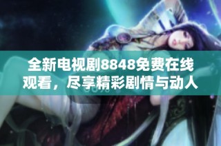 全新电视剧8848免费在线观看，尽享精彩剧情与动人故事情节