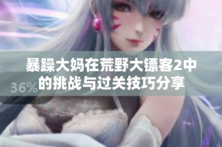 暴躁大妈在荒野大镖客2中的挑战与过关技巧分享
