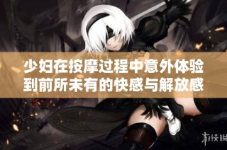少妇在按摩过程中意外体验到前所未有的快感与解放感
