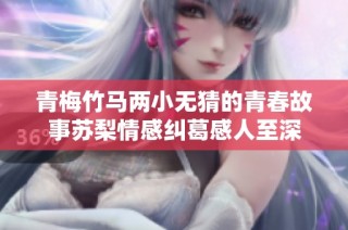 青梅竹马两小无猜的青春故事苏梨情感纠葛感人至深